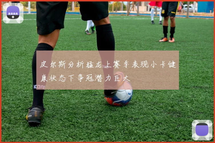 皮尔斯分析猛龙上赛季表现小卡健康状态下争冠潜力巨大